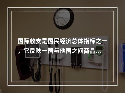 国际收支是国民经济总体指标之一，它反映一国与他国之间商品、劳