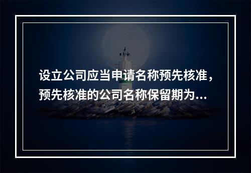 设立公司应当申请名称预先核准，预先核准的公司名称保留期为（）