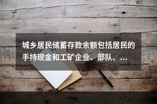 城乡居民储蓄存款余额包括居民的手持现金和工矿企业、部队、机关