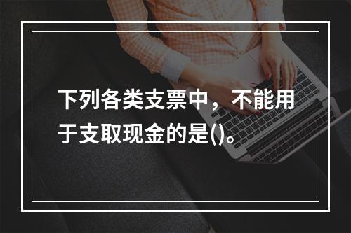 下列各类支票中，不能用于支取现金的是()。