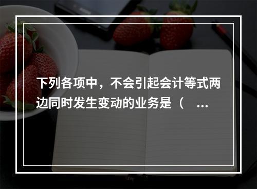 下列各项中，不会引起会计等式两边同时发生变动的业务是（　　）