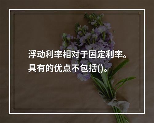 浮动利率相对于固定利率。具有的优点不包括()。