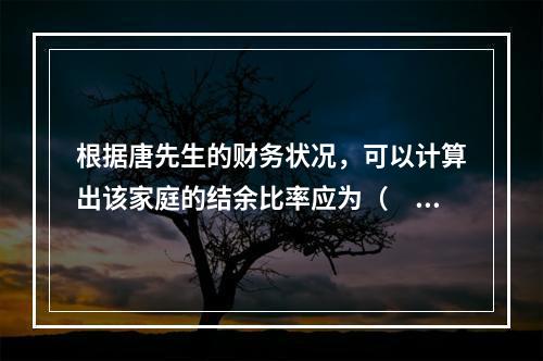 根据唐先生的财务状况，可以计算出该家庭的结余比率应为（　　）