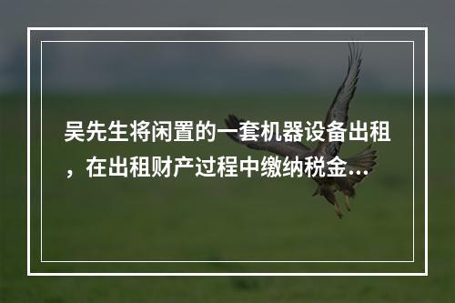 吴先生将闲置的一套机器设备出租，在出租财产过程中缴纳税金5