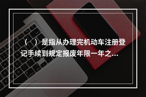 （　）是指从办理完机动车注册登记手续到规定报废年限一年之前进