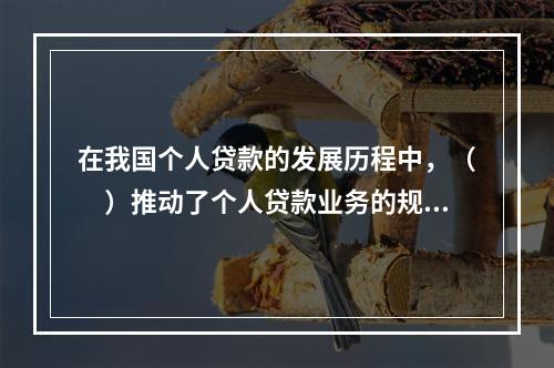 在我国个人贷款的发展历程中，（　）推动了个人贷款业务的规范发