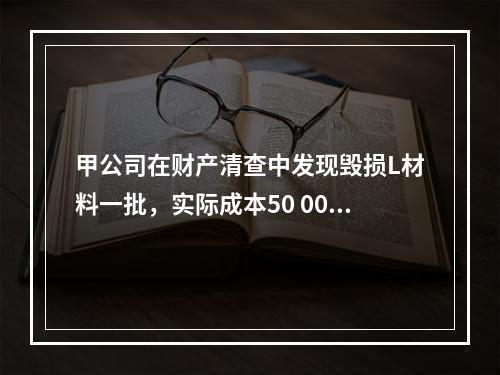 甲公司在财产清查中发现毁损L材料一批，实际成本50 000元