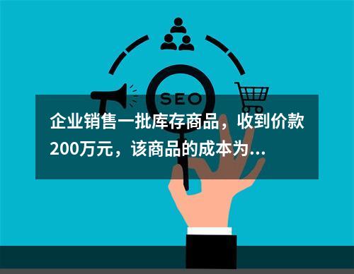 企业销售一批库存商品，收到价款200万元，该商品的成本为17