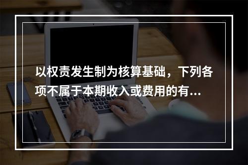 以权责发生制为核算基础，下列各项不属于本期收入或费用的有（