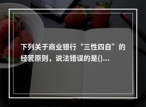 下列关于商业银行“三性四自”的经营原则，说法错误的是()。