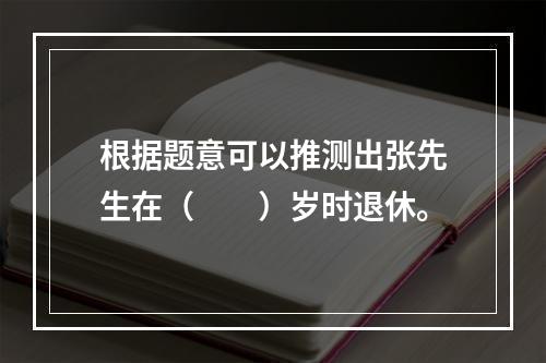 根据题意可以推测出张先生在（　　）岁时退休。