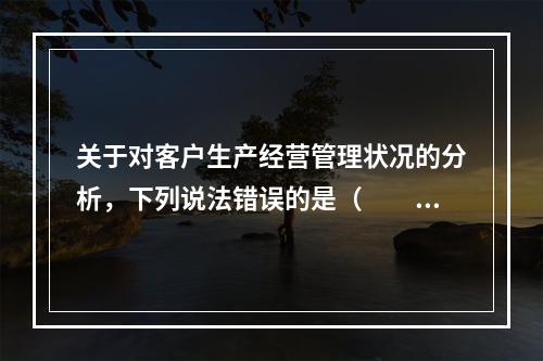 关于对客户生产经营管理状况的分析，下列说法错误的是（　　）。