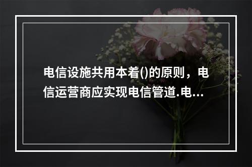 电信设施共用本着()的原则，电信运营商应实现电信管道.电信杆