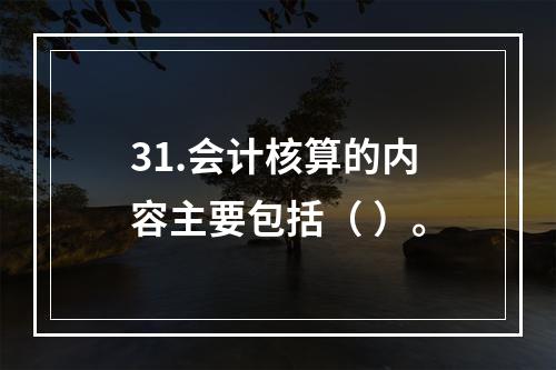 31.会计核算的内容主要包括（ ）。