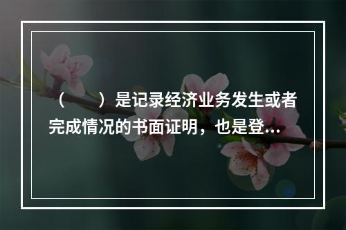 （　　）是记录经济业务发生或者完成情况的书面证明，也是登记账