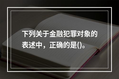 下列关于金融犯罪对象的表述中，正确的是()。