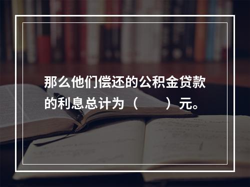 那么他们偿还的公积金贷款的利息总计为（　　）元。