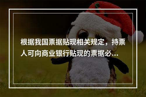 根据我国票据贴现相关规定，持票人可向商业银行贴现的票据必须是