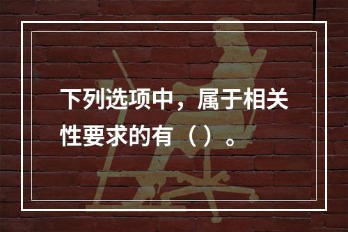 下列选项中，属于相关性要求的有（ ）。