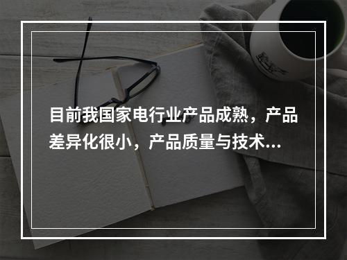 目前我国家电行业产品成熟，产品差异化很小，产品质量与技术提升