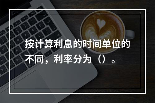 按计算利息的时间单位的不同，利率分为（）。