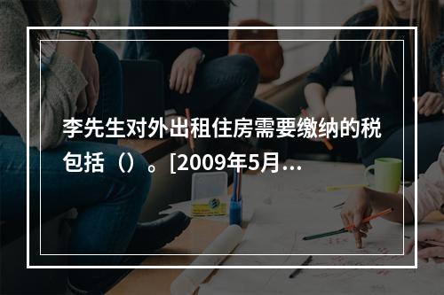 李先生对外出租住房需要缴纳的税包括（）。[2009年5月三级