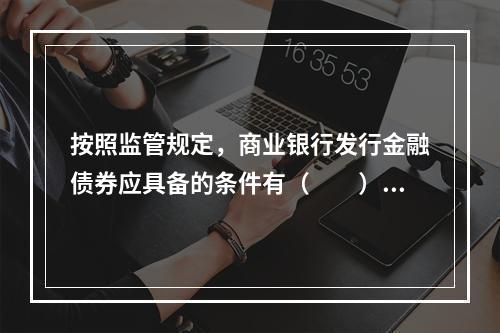 按照监管规定，商业银行发行金融债券应具备的条件有（　　）。