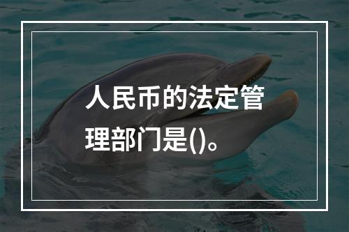 人民币的法定管理部门是()。