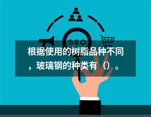 根据使用的树脂品种不同，玻璃钢的种类有（）。