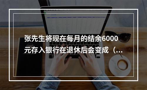 张先生将现在每月的结余6000元存入银行在退休后会变成（　　