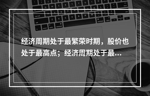 经济周期处于最繁荣时期，股价也处于最高点；经济周期处于最萧条