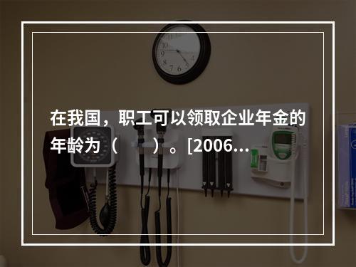 在我国，职工可以领取企业年金的年龄为（　　）。[2006年