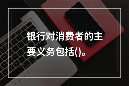 银行对消费者的主要义务包括()。