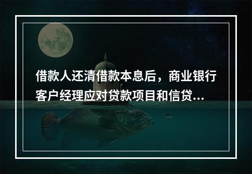 借款人还清借款本息后，商业银行客户经理应对贷款项目和信贷工作