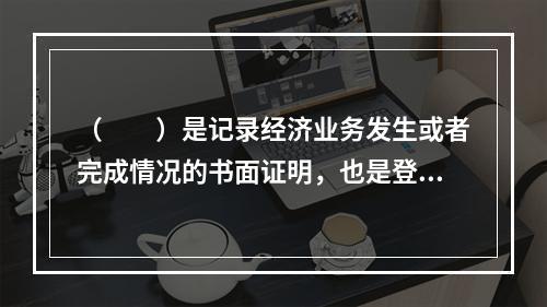 （　　）是记录经济业务发生或者完成情况的书面证明，也是登记账