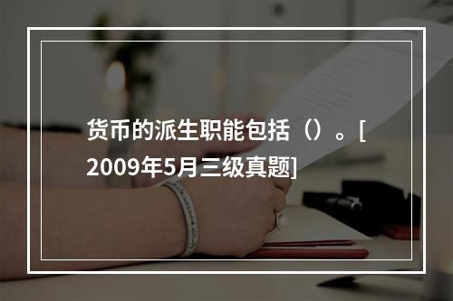 货币的派生职能包括（）。[2009年5月三级真题]