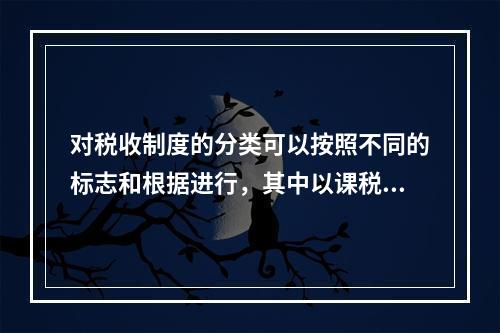 对税收制度的分类可以按照不同的标志和根据进行，其中以课税对象