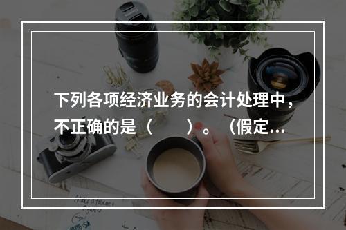 下列各项经济业务的会计处理中，不正确的是（　　）。（假定不考