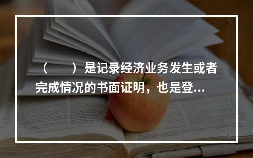 （　　）是记录经济业务发生或者完成情况的书面证明，也是登记账