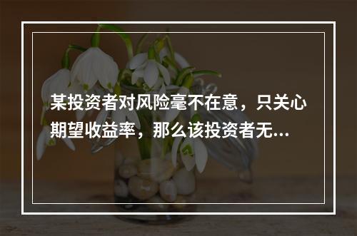 某投资者对风险毫不在意，只关心期望收益率，那么该投资者无差