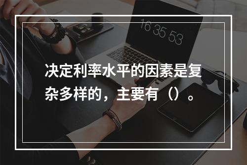 决定利率水平的因素是复杂多样的，主要有（）。