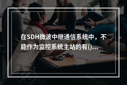 在SDH微波中继通信系统中，不能作为监控系统主站的有()。