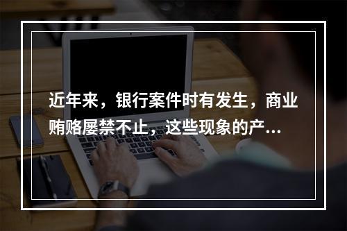 近年来，银行案件时有发生，商业贿赂屡禁不止，这些现象的产生主