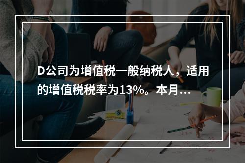 D公司为增值税一般纳税人，适用的增值税税率为13%。本月发生