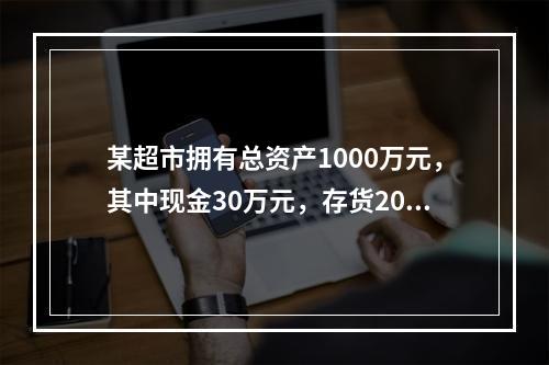 某超市拥有总资产1000万元，其中现金30万元，存货200万