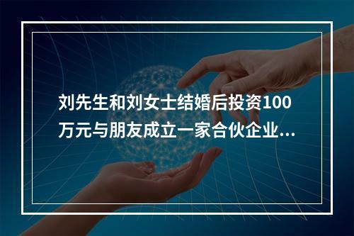 刘先生和刘女士结婚后投资100万元与朋友成立一家合伙企业，