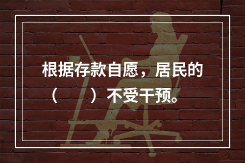 根据存款自愿，居民的（　　）不受干预。