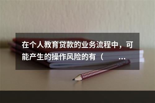 在个人教育贷款的业务流程中，可能产生的操作风险的有（　　）。