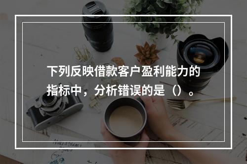 下列反映借款客户盈利能力的指标中，分析错误的是（）。