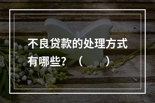 不良贷款的处理方式有哪些？（　　）